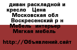 диван раскладной и кресло › Цена ­ 10 000 - Московская обл., Воскресенский р-н Мебель, интерьер » Мягкая мебель   